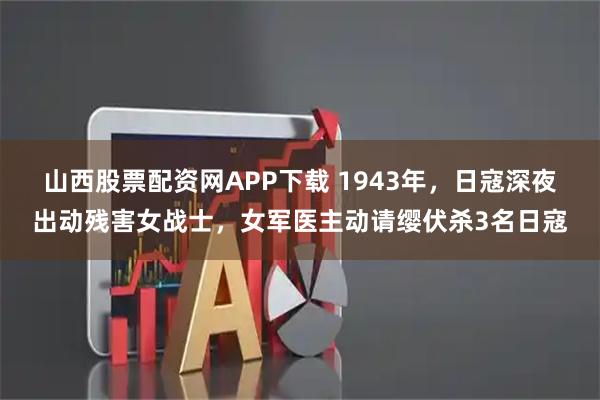 山西股票配资网APP下载 1943年,日寇深夜出动残害女战士,女军医主动请缨伏杀3名日寇