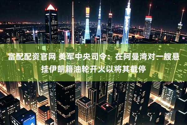 富配配资官网 美军中央司令：在阿曼湾对一艘悬挂伊朗籍油轮开火以将其截停