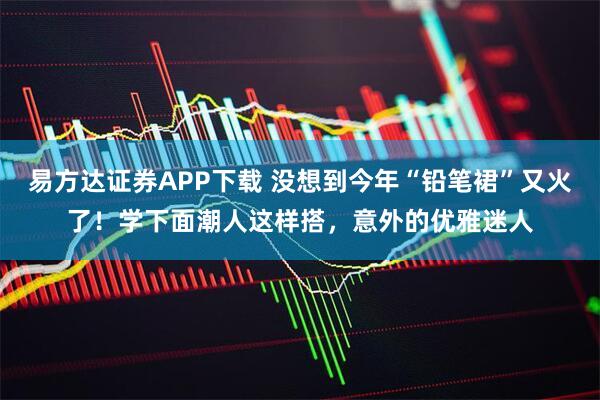 易方达证券APP下载 没想到今年“铅笔裙”又火了！学下面潮人这样搭，意外的优雅迷人
