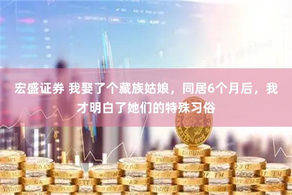 宏盛证券 我娶了个藏族姑娘，同居6个月后，我才明白了她们的特殊习俗